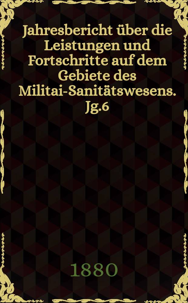 Jahresbericht über die Leistungen und Fortschritte auf dem Gebiete des Militair- Sanitätswesens. Jg.6 : 1879