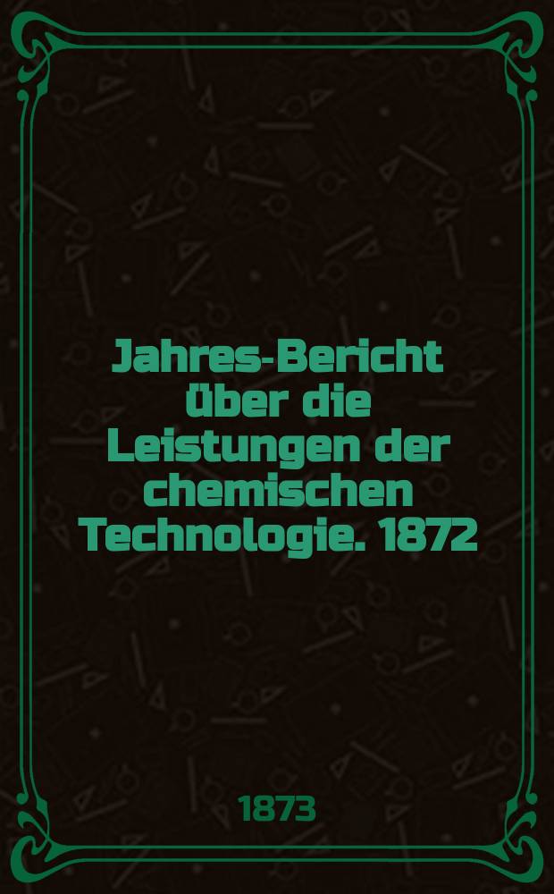 Jahres-Bericht über die Leistungen der chemischen Technologie. 1872