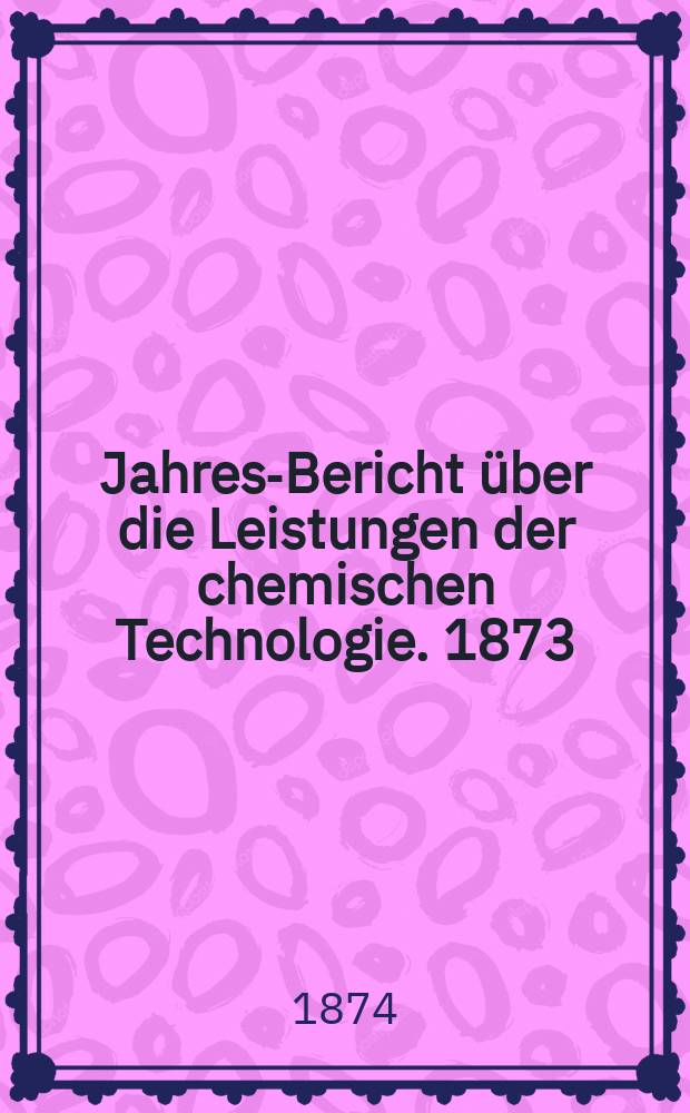 Jahres-Bericht über die Leistungen der chemischen Technologie. 1873