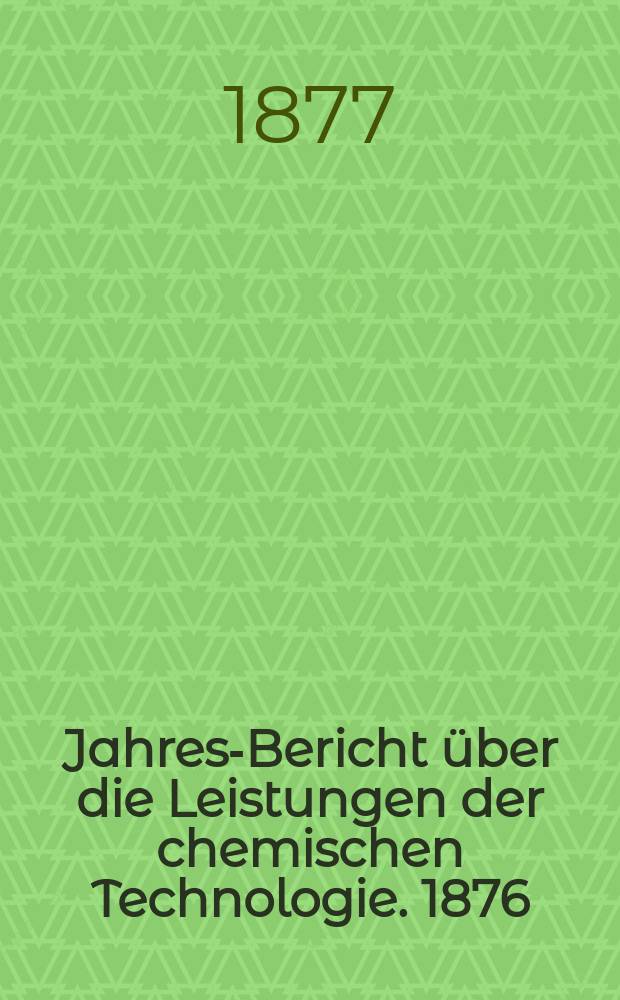 Jahres-Bericht &uuml;ber die Leistungen der chemischen Technologie. 1876