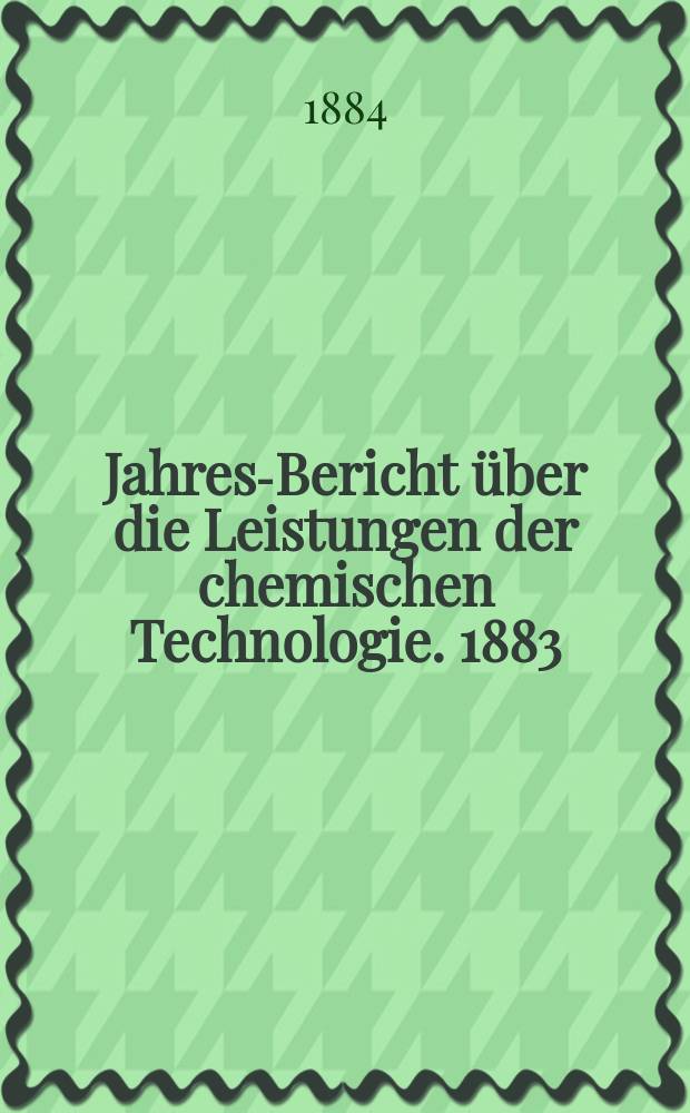 Jahres-Bericht über die Leistungen der chemischen Technologie. 1883