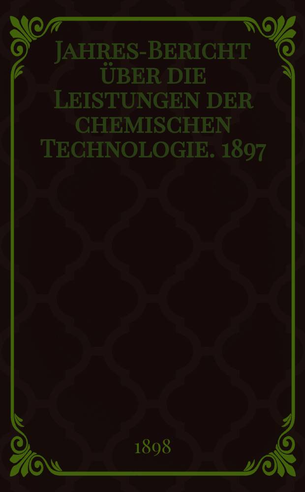 Jahres-Bericht über die Leistungen der chemischen Technologie. 1897