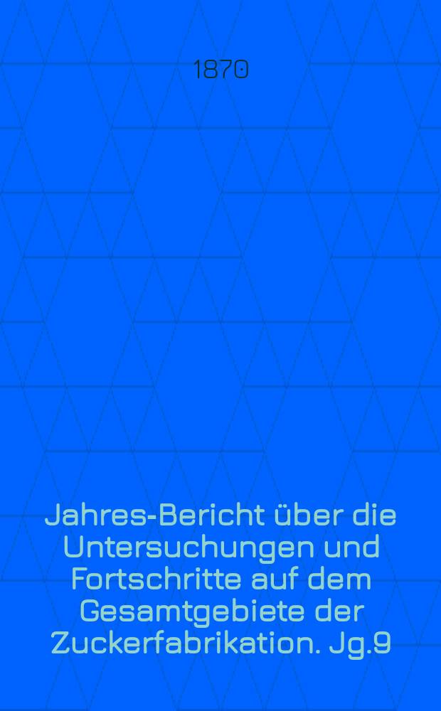 Jahres-Bericht über die Untersuchungen und Fortschritte auf dem Gesamtgebiete der Zuckerfabrikation. Jg.9 : 1869