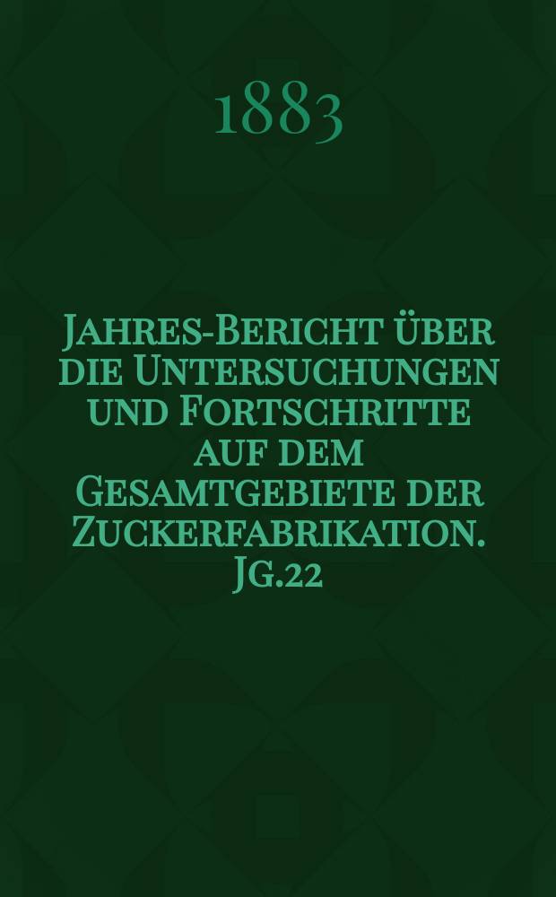 Jahres-Bericht über die Untersuchungen und Fortschritte auf dem Gesamtgebiete der Zuckerfabrikation. Jg.22 : 1882