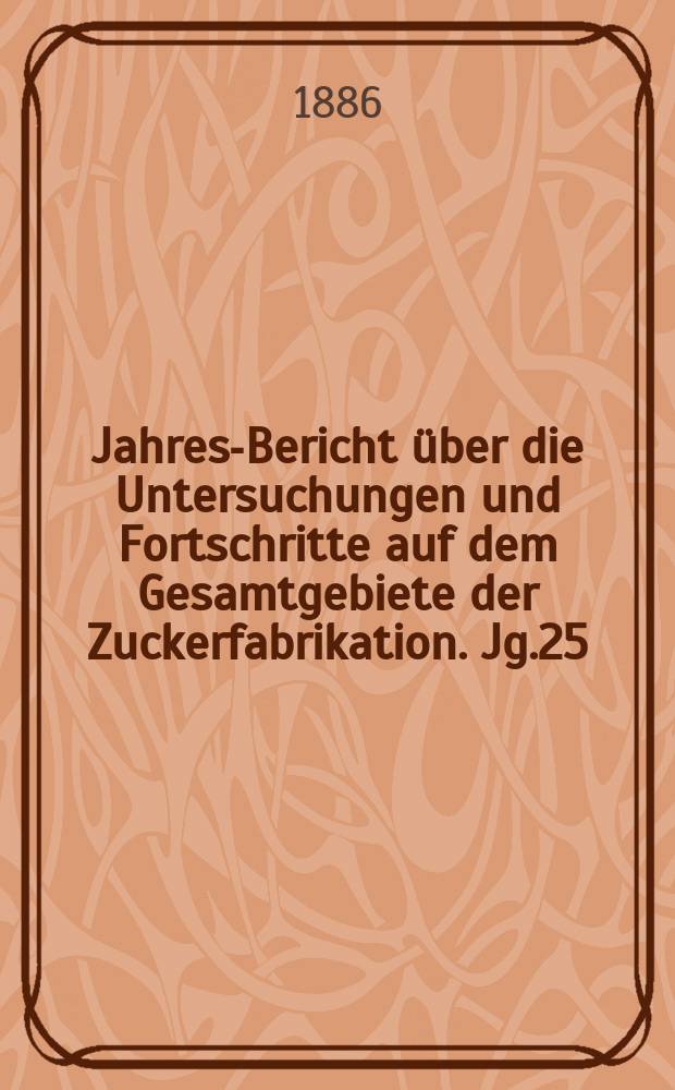 Jahres-Bericht über die Untersuchungen und Fortschritte auf dem Gesamtgebiete der Zuckerfabrikation. Jg.25 : 1885