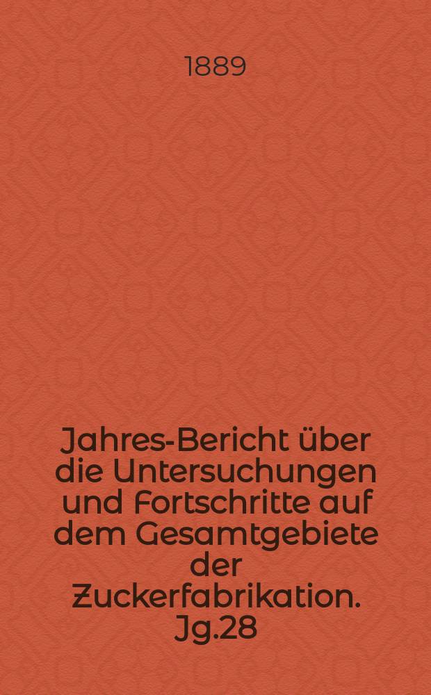 Jahres-Bericht über die Untersuchungen und Fortschritte auf dem Gesamtgebiete der Zuckerfabrikation. Jg.28 : 1888
