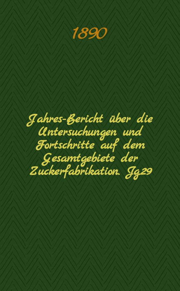Jahres-Bericht über die Untersuchungen und Fortschritte auf dem Gesamtgebiete der Zuckerfabrikation. Jg.29 : 1889