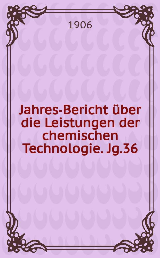 Jahres-Bericht über die Leistungen der chemischen Technologie. Jg.36(51) 1905, Abt.1