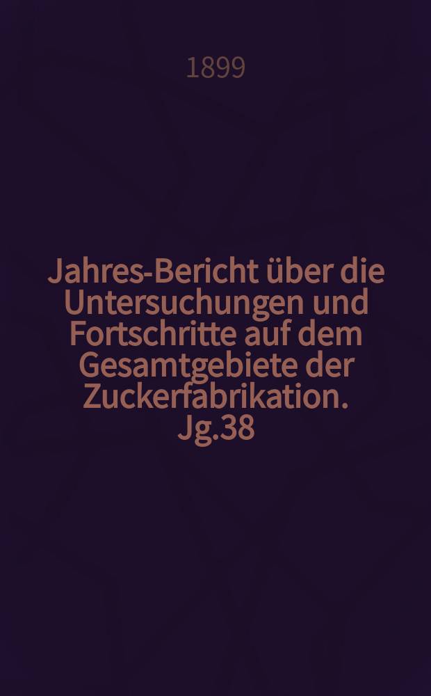 Jahres-Bericht über die Untersuchungen und Fortschritte auf dem Gesamtgebiete der Zuckerfabrikation. Jg.38 : 1898