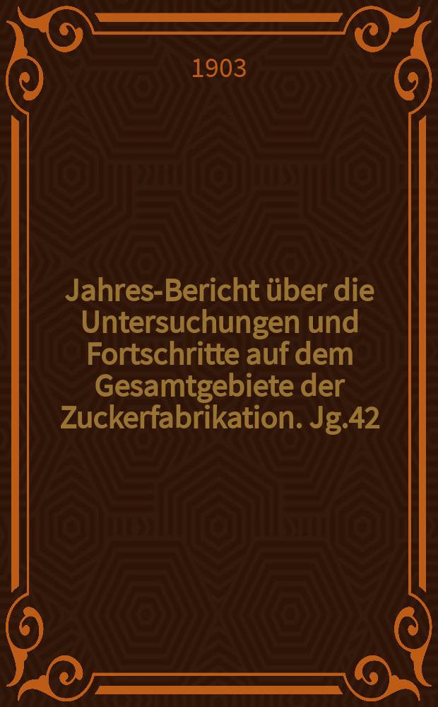 Jahres-Bericht &uuml;ber die Untersuchungen und Fortschritte auf dem Gesamtgebiete der Zuckerfabrikation. Jg.42 : 1902
