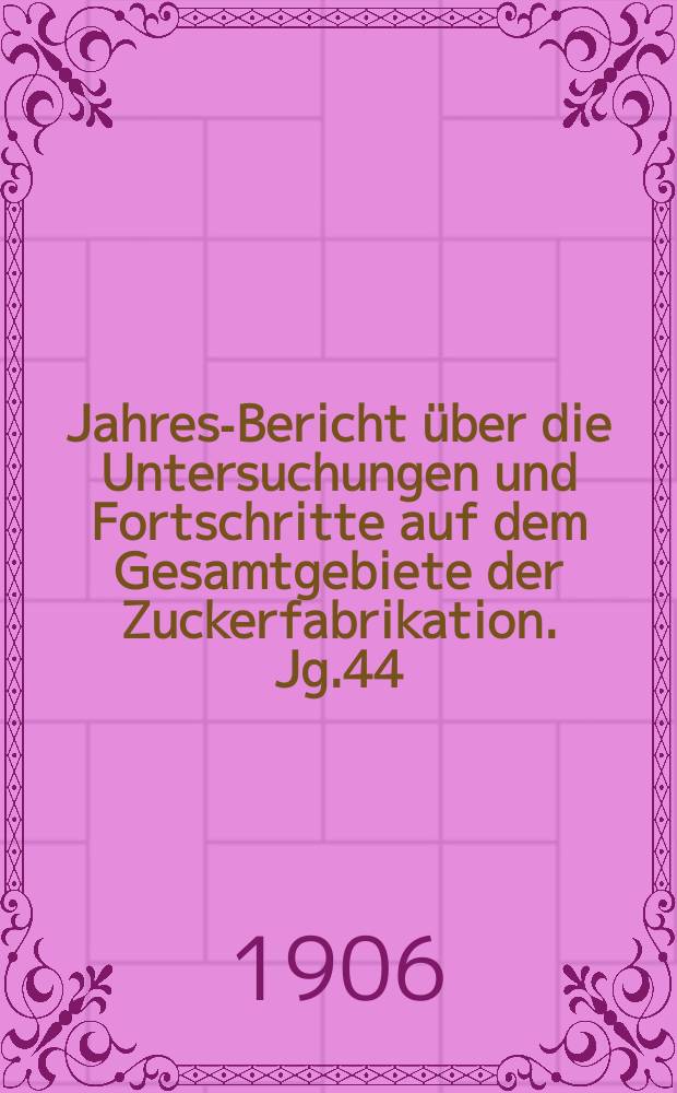 Jahres-Bericht über die Untersuchungen und Fortschritte auf dem Gesamtgebiete der Zuckerfabrikation. Jg.44 : 1904