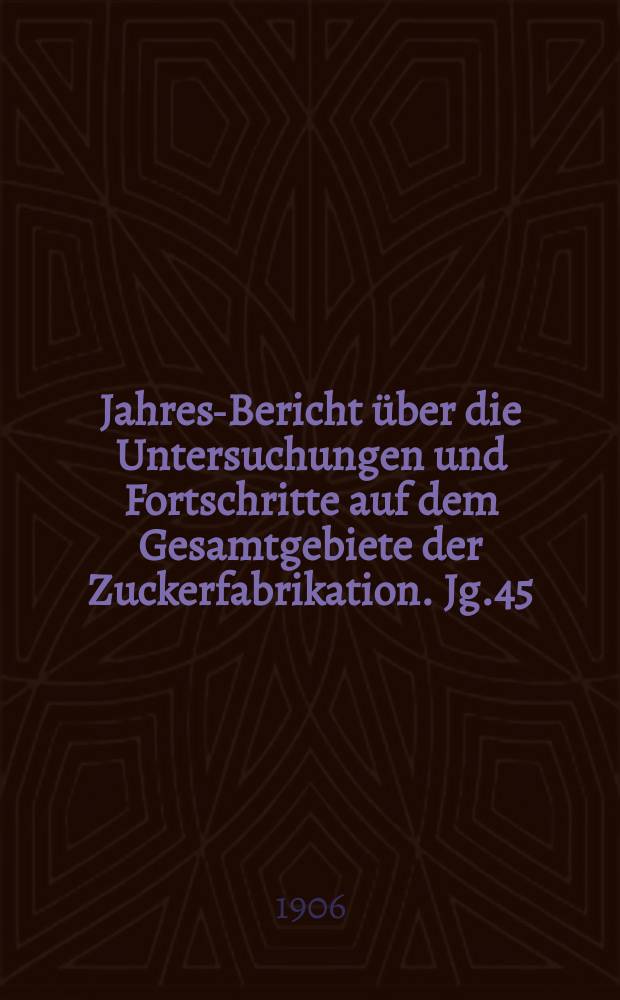 Jahres-Bericht über die Untersuchungen und Fortschritte auf dem Gesamtgebiete der Zuckerfabrikation. Jg.45 : 1905