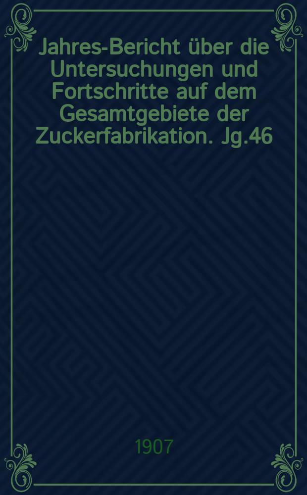 Jahres-Bericht über die Untersuchungen und Fortschritte auf dem Gesamtgebiete der Zuckerfabrikation. Jg.46 : 1906
