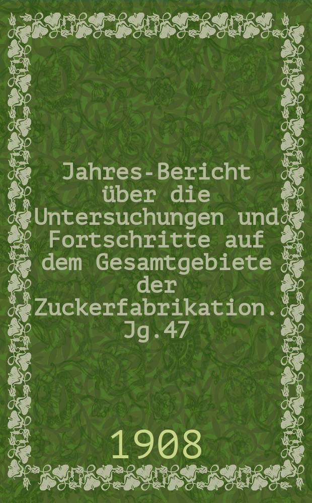 Jahres-Bericht über die Untersuchungen und Fortschritte auf dem Gesamtgebiete der Zuckerfabrikation. Jg.47 : 1907
