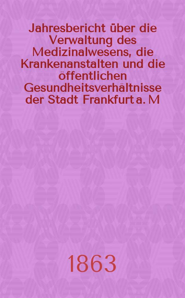 Jahresbericht über die Verwaltung des Medizinalwesens, die Krankenanstalten und die öffentlichen Gesundheitsverhältnisse der Stadt Frankfurt a. M : Hrsg. von dem Ärztlichen Verein. Jg.4 : 1860