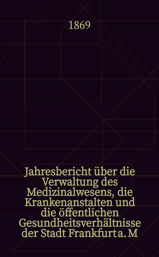 Jahresbericht über die Verwaltung des Medizinalwesens, die Krankenanstalten und die öffentlichen Gesundheitsverhältnisse der Stadt Frankfurt a. M : Hrsg. von dem Ärztlichen Verein. Jg.10 : 1866