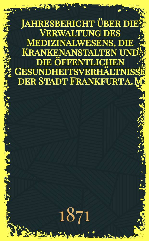 Jahresbericht über die Verwaltung des Medizinalwesens, die Krankenanstalten und die öffentlichen Gesundheitsverhältnisse der Stadt Frankfurt a. M : Hrsg. von dem Ärztlichen Verein. Jg.13 : 1869