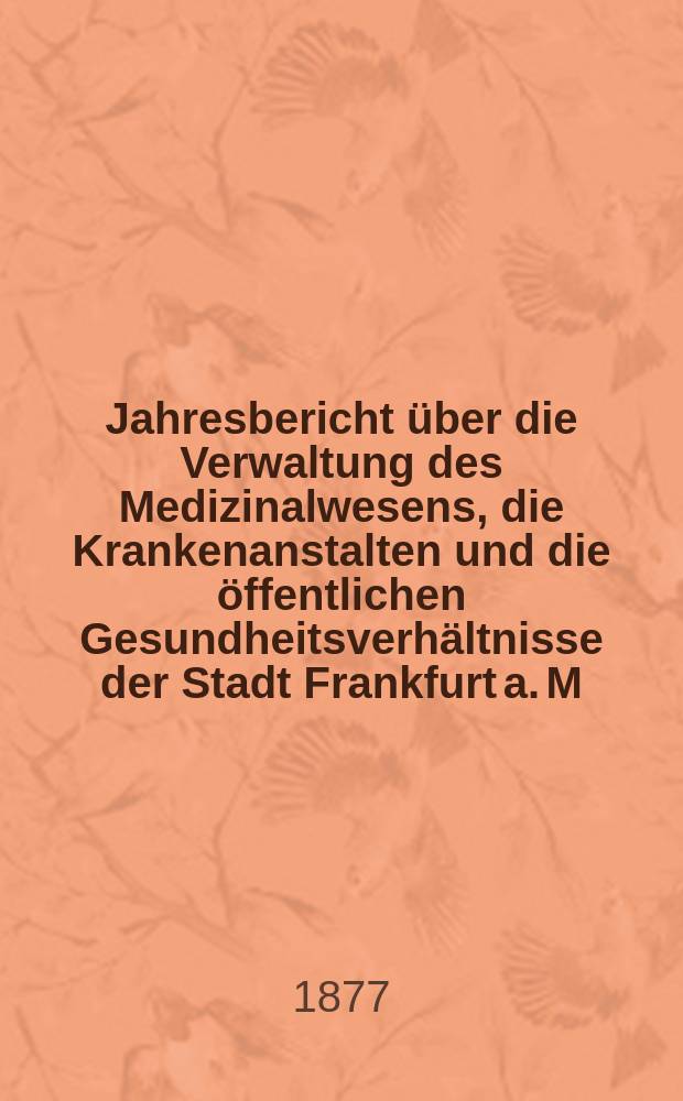 Jahresbericht über die Verwaltung des Medizinalwesens, die Krankenanstalten und die öffentlichen Gesundheitsverhältnisse der Stadt Frankfurt a. M : Hrsg. von dem Ärztlichen Verein. Jg.20 : 1876