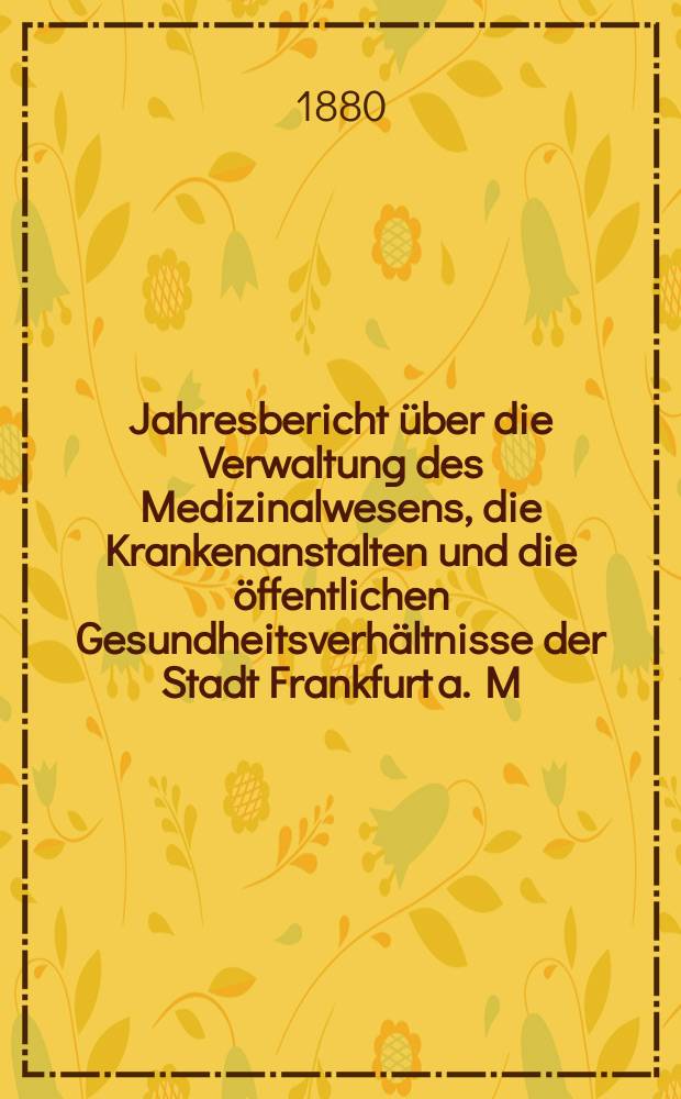 Jahresbericht über die Verwaltung des Medizinalwesens, die Krankenanstalten und die öffentlichen Gesundheitsverhältnisse der Stadt Frankfurt a. M : Hrsg. von dem Ärztlichen Verein. Jg.23 : 1879