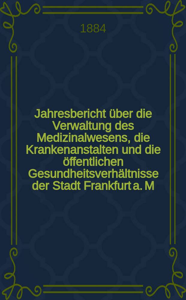 Jahresbericht über die Verwaltung des Medizinalwesens, die Krankenanstalten und die öffentlichen Gesundheitsverhältnisse der Stadt Frankfurt a. M : Hrsg. von dem Ärztlichen Verein. Jg.27 : 1883