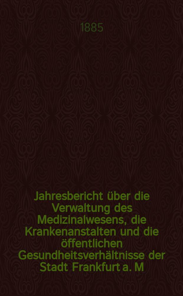 Jahresbericht über die Verwaltung des Medizinalwesens, die Krankenanstalten und die öffentlichen Gesundheitsverhältnisse der Stadt Frankfurt a. M : Hrsg. von dem Ärztlichen Verein. Jg.28 : 1884