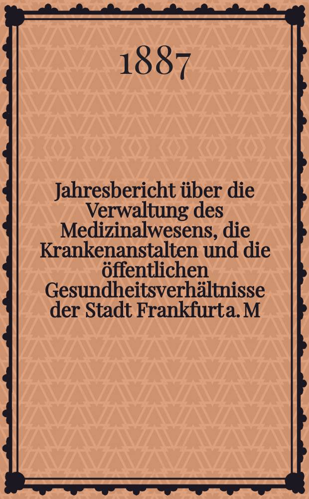 Jahresbericht über die Verwaltung des Medizinalwesens, die Krankenanstalten und die öffentlichen Gesundheitsverhältnisse der Stadt Frankfurt a. M : Hrsg. von dem Ärztlichen Verein. Jg.30 : 1886