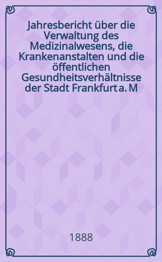 Jahresbericht über die Verwaltung des Medizinalwesens, die Krankenanstalten und die öffentlichen Gesundheitsverhältnisse der Stadt Frankfurt a. M : Hrsg. von dem Ärztlichen Verein. Jg.31 : 1887
