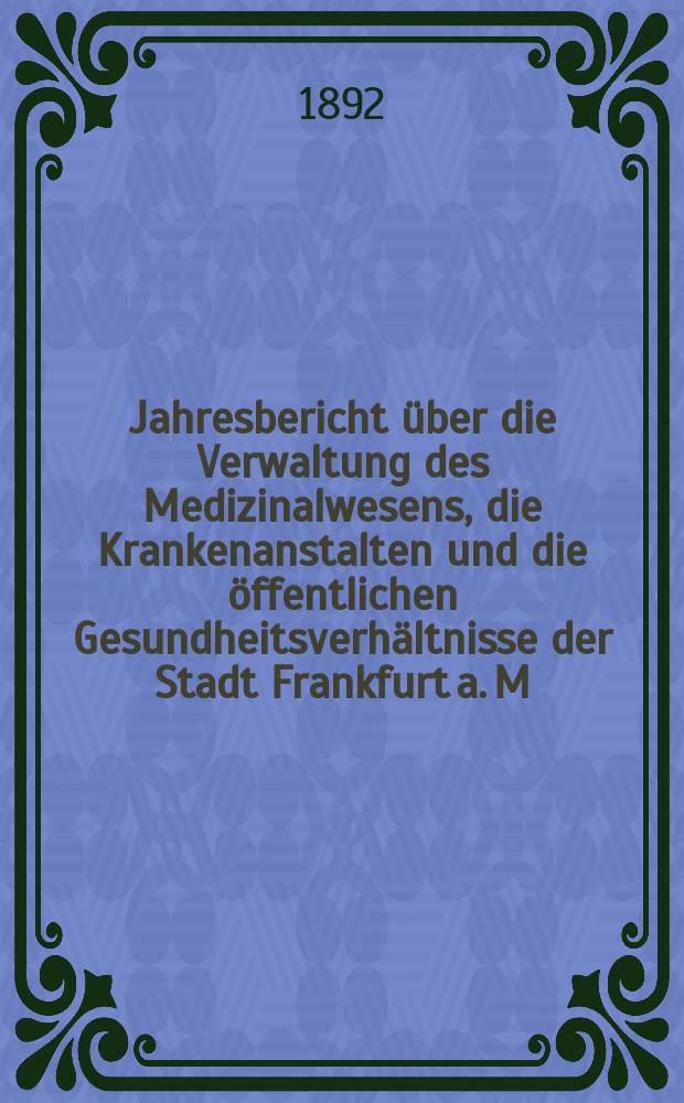 Jahresbericht über die Verwaltung des Medizinalwesens, die Krankenanstalten und die öffentlichen Gesundheitsverhältnisse der Stadt Frankfurt a. M : Hrsg. von dem Ärztlichen Verein. Jg.35 : 1891