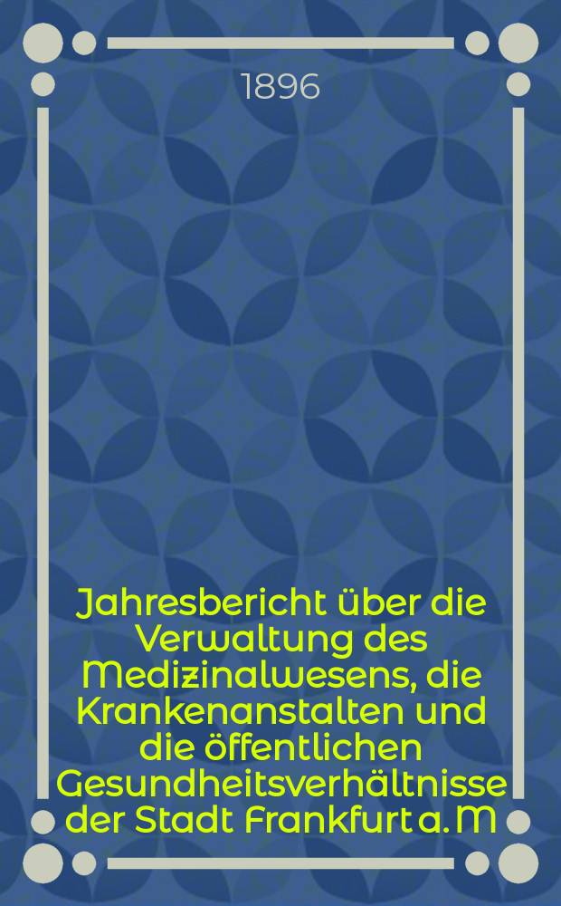 Jahresbericht über die Verwaltung des Medizinalwesens, die Krankenanstalten und die öffentlichen Gesundheitsverhältnisse der Stadt Frankfurt a. M : Hrsg. von dem Ärztlichen Verein. Jg.39 : 1895