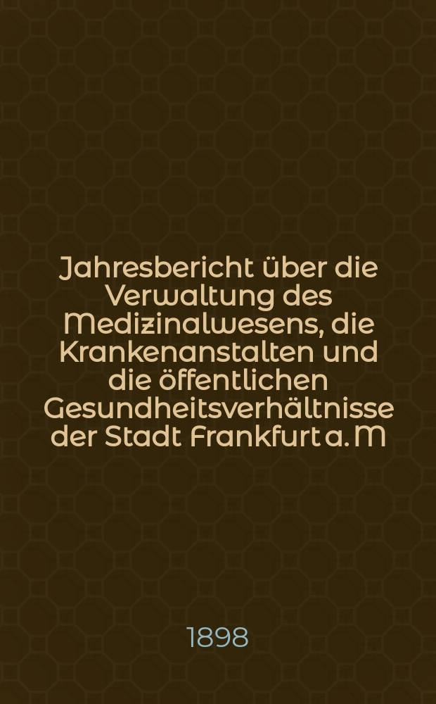 Jahresbericht &uuml;ber die Verwaltung des Medizinalwesens, die Krankenanstalten und die &ouml;ffentlichen Gesundheitsverh&auml;ltnisse der Stadt Frankfurt a. M : Hrsg. von dem &Auml;rztlichen Verein. Jg.41 : 1897