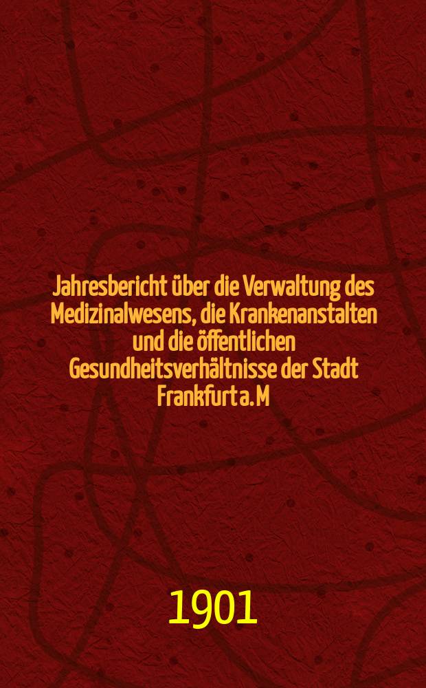 Jahresbericht über die Verwaltung des Medizinalwesens, die Krankenanstalten und die öffentlichen Gesundheitsverhältnisse der Stadt Frankfurt a. M : Hrsg. von dem Ärztlichen Verein. Jg.44 : 1900