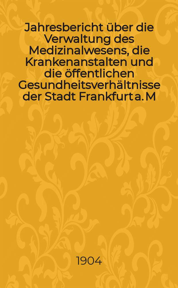 Jahresbericht über die Verwaltung des Medizinalwesens, die Krankenanstalten und die öffentlichen Gesundheitsverhältnisse der Stadt Frankfurt a. M : Hrsg. von dem Ärztlichen Verein. Jg.47 : 1903