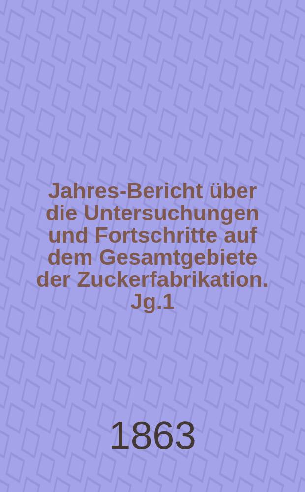 Jahres-Bericht über die Untersuchungen und Fortschritte auf dem Gesamtgebiete der Zuckerfabrikation. Jg.1/2 : 1861/1862