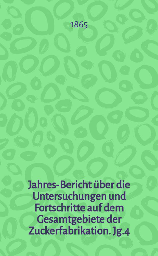 Jahres-Bericht über die Untersuchungen und Fortschritte auf dem Gesamtgebiete der Zuckerfabrikation. Jg.4 : 1864