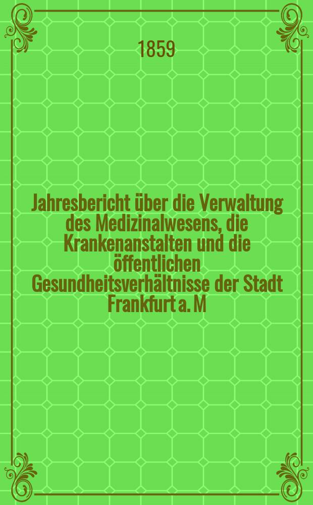 Jahresbericht über die Verwaltung des Medizinalwesens, die Krankenanstalten und die öffentlichen Gesundheitsverhältnisse der Stadt Frankfurt a. M : Hrsg. von dem Ärztlichen Verein. Jg.1 : 1857