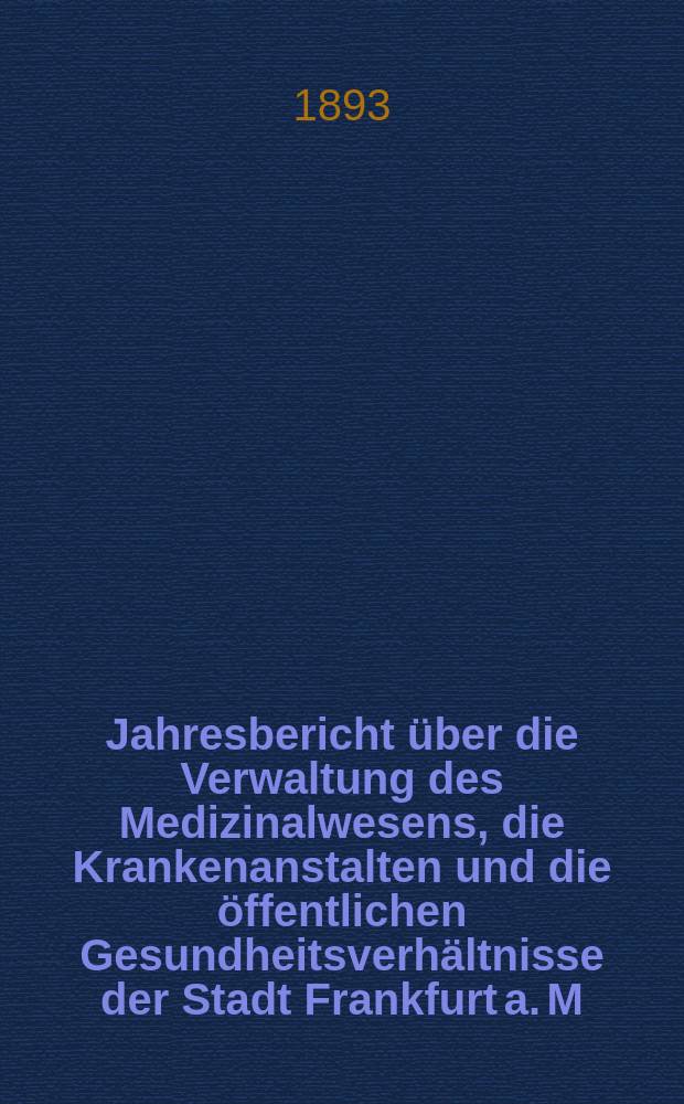 Jahresbericht über die Verwaltung des Medizinalwesens, die Krankenanstalten und die öffentlichen Gesundheitsverhältnisse der Stadt Frankfurt a. M : Hrsg. von dem Ärztlichen Verein. Jg.36 : 1892
