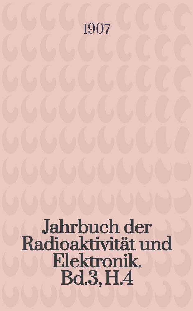 Jahrbuch der Radioaktivität und Elektronik. Bd.3, H.4 : 1906