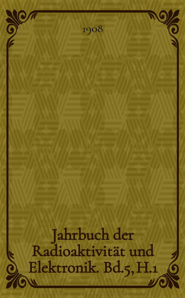 Jahrbuch der Radioaktivität und Elektronik. Bd.5, H.1 : 1908