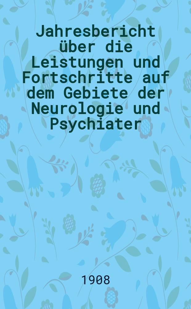 Jahresbericht über die Leistungen und Fortschritte auf dem Gebiete der Neurologie und Psychiater : Bericht über das Jahr ... Jg.11 : 1907