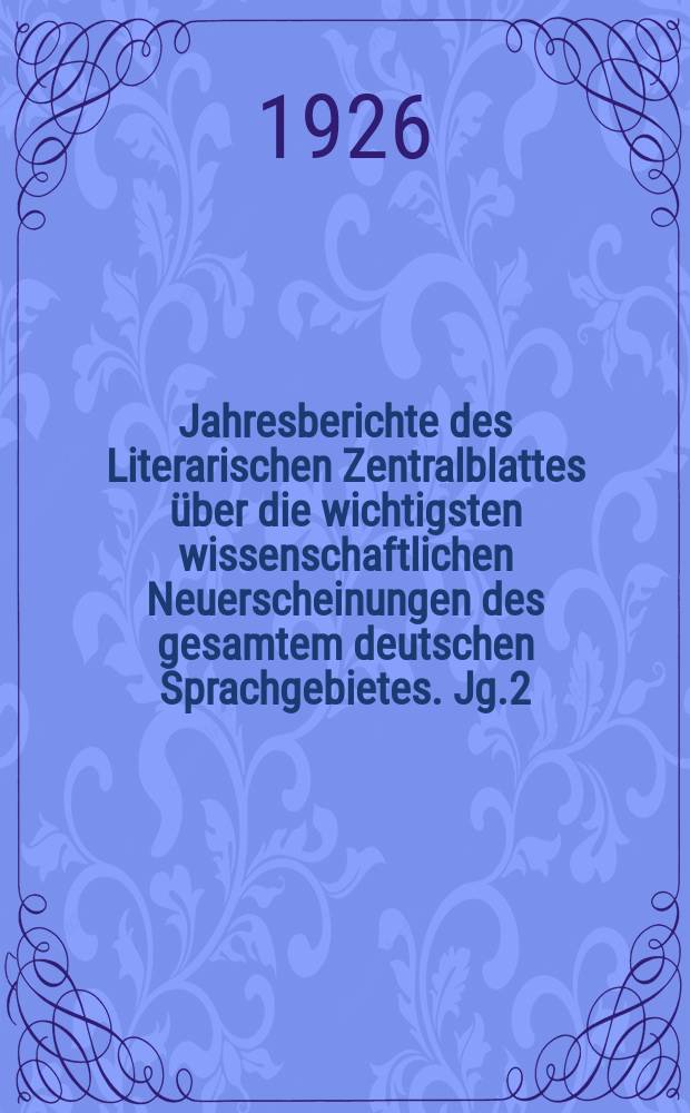 Jahresberichte des Literarischen Zentralblattes über die wichtigsten wissenschaftlichen Neuerscheinungen des gesamtem deutschen Sprachgebietes. Jg.2 : 1925