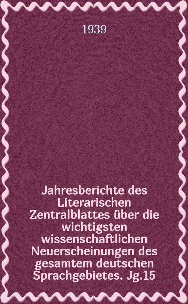 Jahresberichte des Literarischen Zentralblattes über die wichtigsten wissenschaftlichen Neuerscheinungen des gesamtem deutschen Sprachgebietes. Jg.15 : 1938