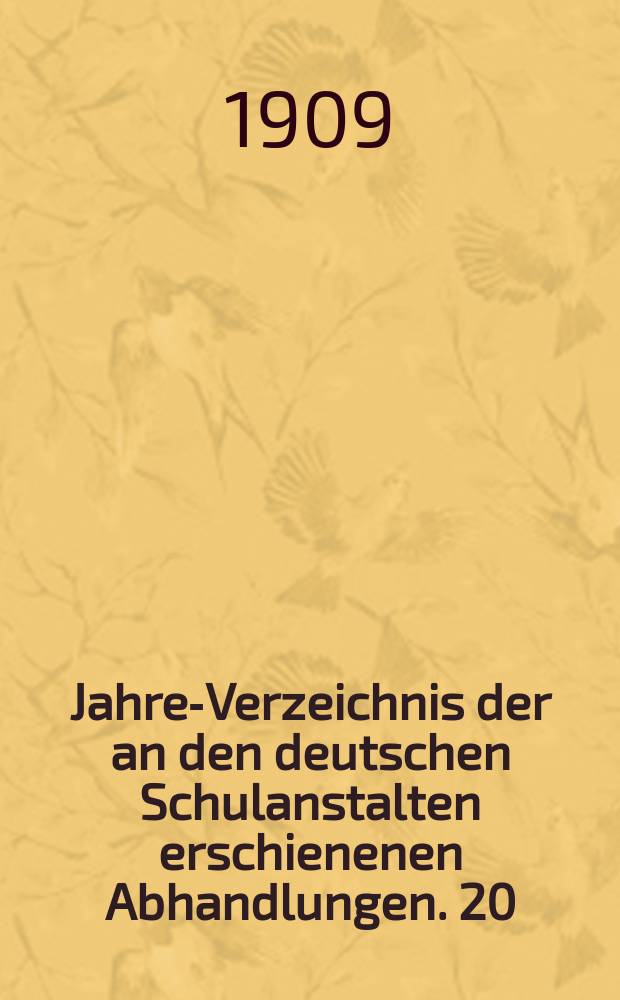 Jahres- Verzeichnis der an den deutschen Schulanstalten erschienenen Abhandlungen. 20 : 1908