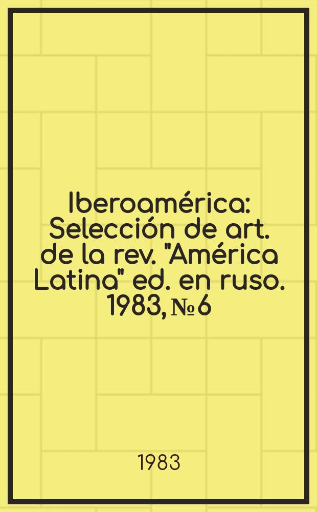 Iberoam&eacute;rica : Selecci&oacute;n de art. de la rev. "Am&eacute;rica Latina" ed. en ruso. 1983, №6 : N&uacute;mero especial dedicado al bicentenario del natalicio de Sim&oacute;n Bol&iacute;var
