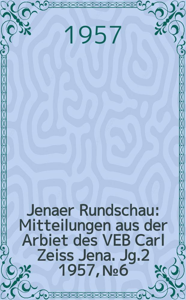 Jenaer Rundschau : Mitteilungen aus der Arbiet des VEB Carl Zeiss Jena. Jg.2 1957, №6