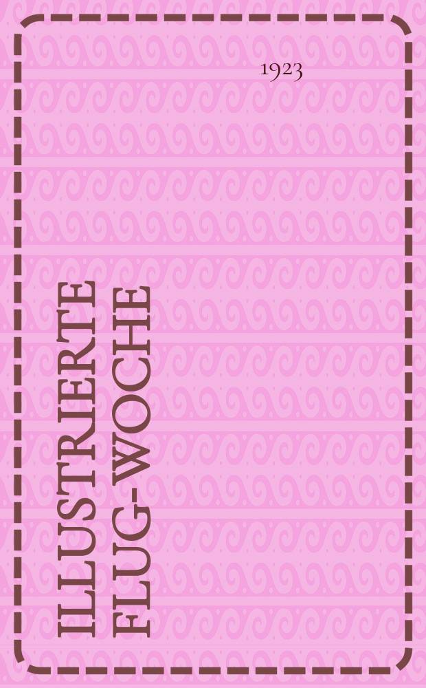 Illustrierte Flug-Woche : Zeitschrift für Förderung der Luftfahrt im Dienste des deutschen Wirtschaftslebens und des Weltverkehrs : Technischer Anzeiger für die Flugzeug-, Luftschiff-, Motoren- und Nebenindustrie