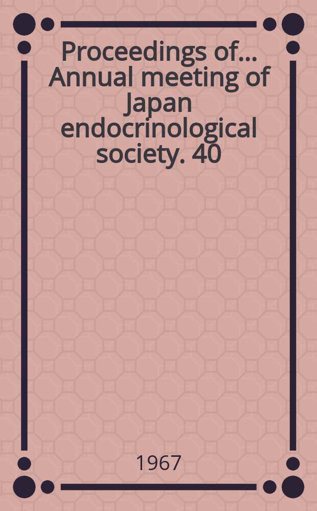 Proceedings of... Annual meeting of Japan endocrinological society. 40 : Nagoya, Japan April 4-5 1967