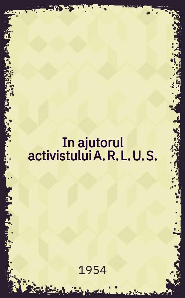 In ajutorul activistului A. R. L. U. S. : Apare sub îngrijirea Consiliului General