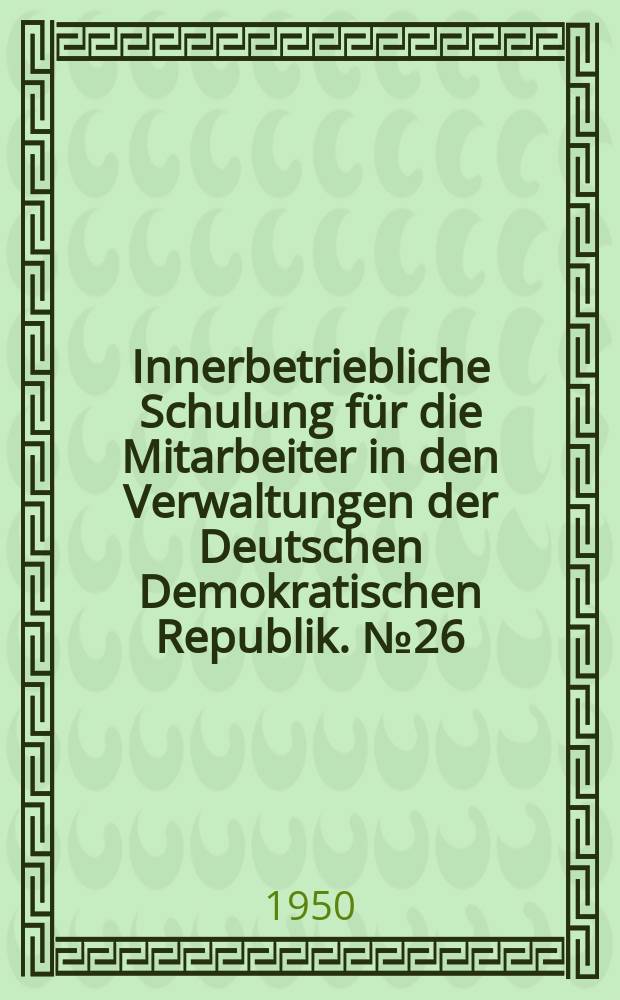 Innerbetriebliche Schulung für die Mitarbeiter in den Verwaltungen der Deutschen Demokratischen Republik. №26 : Die Regierungsklärung und die Aufgaben der Verwaltung bei der Verwirklichung des Programms der Regierung