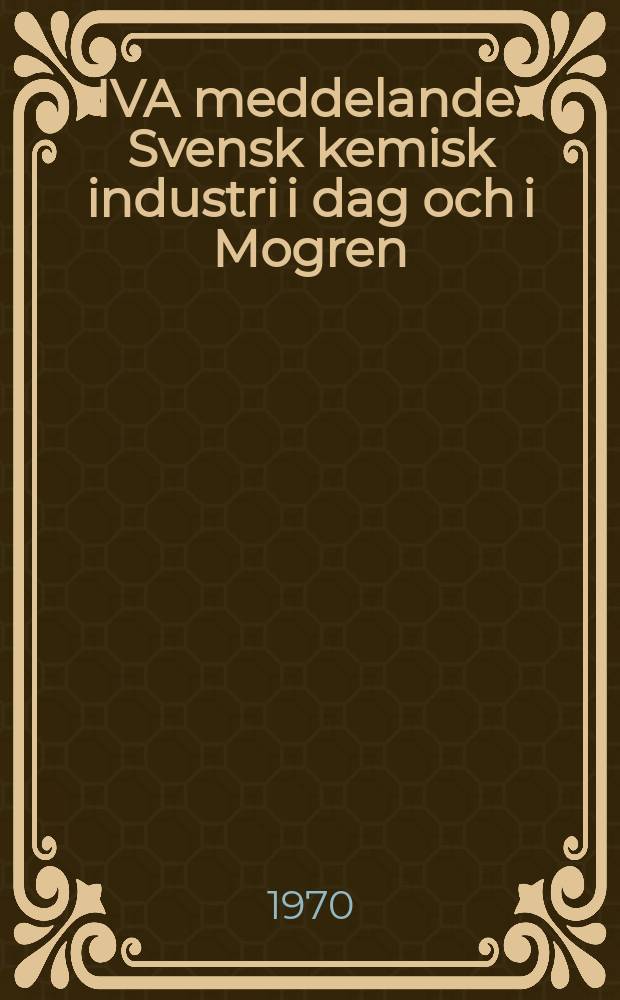 IVA meddelande : Svensk kemisk industri i dag och i Mogren