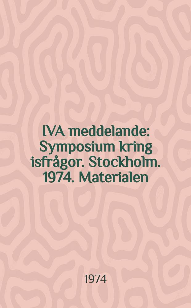 IVA meddelande : Symposium kring isfr&aring;gor. Stockholm. 1974. [Materialen]